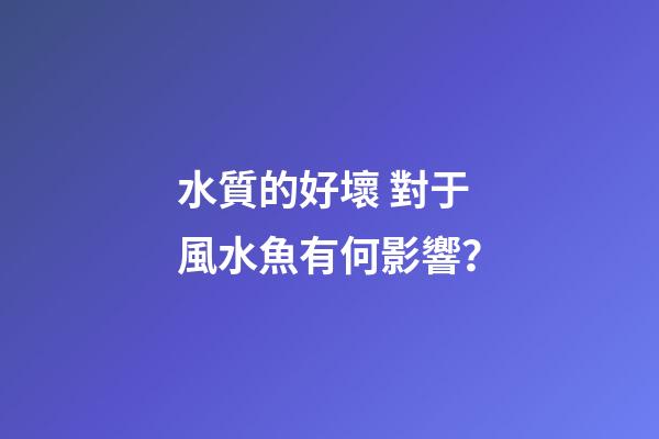 水質的好壞 對于風水魚有何影響？